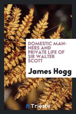 Domestic Manners and Private Life of Sir Walter Scott de James Hogg