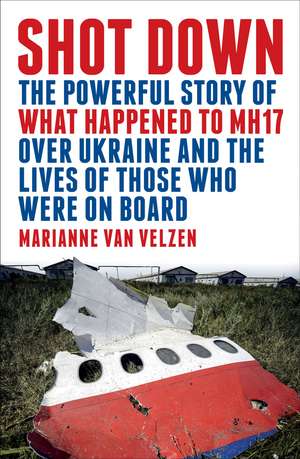 Shot Down: The Powerful Story of What Happened to Mh17 Over Ukraine and the Lives of Those Who Were on Board de Marianne van Velzen