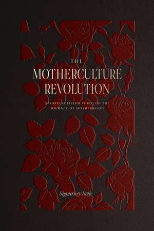 The MotherCulture Revolution: Sacred Activism through the Journey of Motherhood de Sigourney Belle