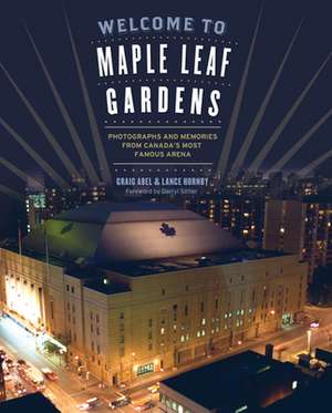 Welcome to Maple Leaf Gardens: Photographs and Memories from Canadas Most Famous Arena de Graig Abel