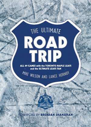 The Ultimate Road Trip: All 89 Games with the Toronto Maple Leafs and the Ultimate Leafs Fan de Mike Wilson