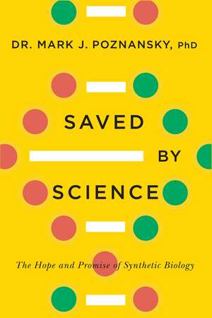 Saved by Science: The Hope and Promise of Synthetic Biology de Mark J. Poznansky