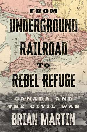 From Underground Railroad to Rebel Refuge: Canada and the Civil War de Brian Martin