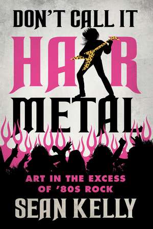 Don't Call It Hair Metal: Art in the Excess of '80s Rock de Sean Kelly