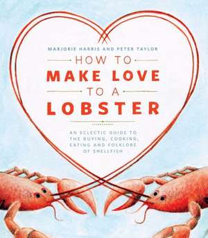 How to Make Love to a Lobster: An Eclectic Guide to the Buying, Cooking, Eating and Folklore of Shellfish de Marjorie Harris