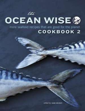 The Ocean Wise Cookbook 2: More Seafood Recipes That Are Good for the Planet de Jane Mundy