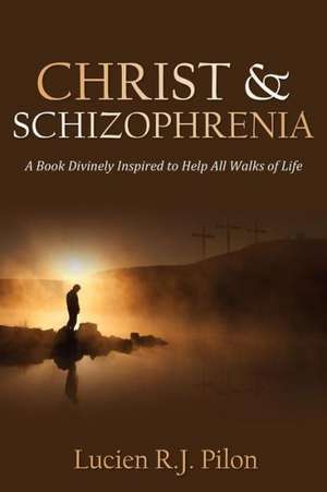 Christ and Schizophrenia: A Book Divinely Inspired to Help All Walks of Life de Lucien R. J. Pilon