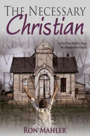 The Necessary Christian: An End-Time World Is Dying for a Resuscitated Church de Ron Mahler