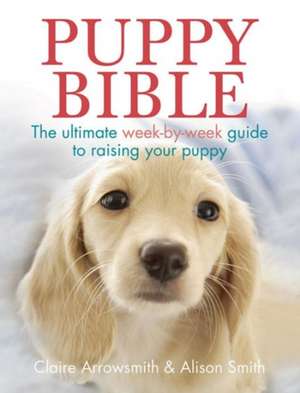 Puppy Bible: The Ultimate Week-By-Week Guide to Raising Your Puppy de Claire Arrowsmith