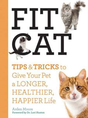 Fit Cat: Tips and Tricks to Give Your Pet a Longer, Healthier, Happier Life de Arden Moore