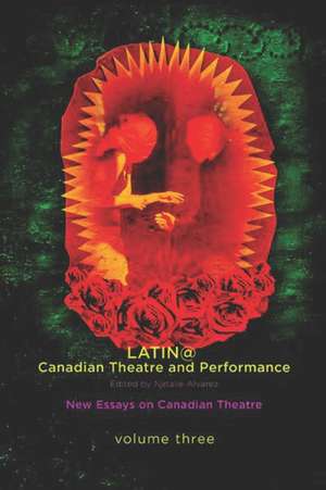 Latina/o Canadian Theatre and Performance: Eight Latina/o Canadian Plays de Natalie Alvarez