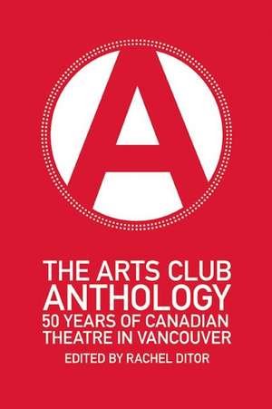 The Arts Club Anthology: 50 Years of Canadian Theatre in Vancouver de Rachel Ditor