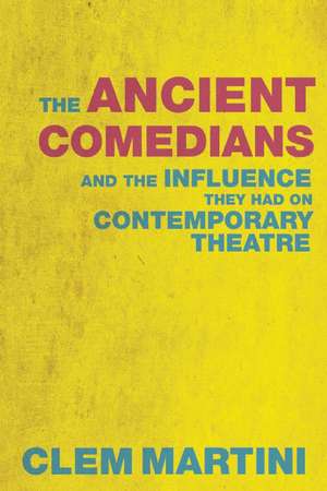 The Ancient Comedians: And the Influence They Had on Contemporary Theatre de Clem Martini