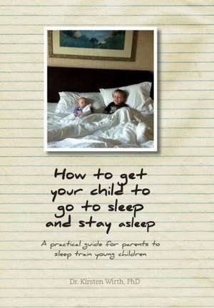 How to get your child to go to sleep and stay asleep: A practical guide for parents to sleep train young children de Kirsten Wirth