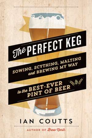 The Perfect Keg: Sowing, Scything, Malting and Brewing My Way to the Best-Ever Pint of Beer de Ian Coutts