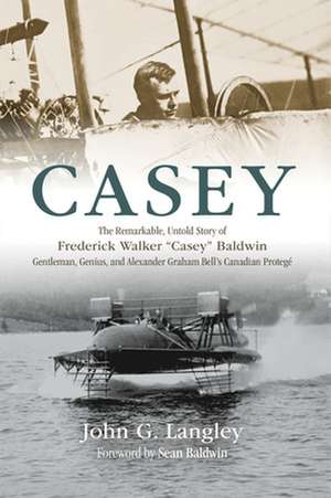 Casey: The Remarkable, Untold Story of Frederick Walker Casey Baldwin: Gentleman, Genius, and Alexander Graham Bell's Protégé de John Langley