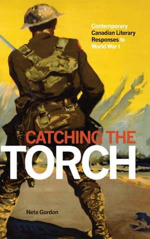 Catching the Torch: Contemporary Canadian Literary Responses to World War I de Neta Gordon