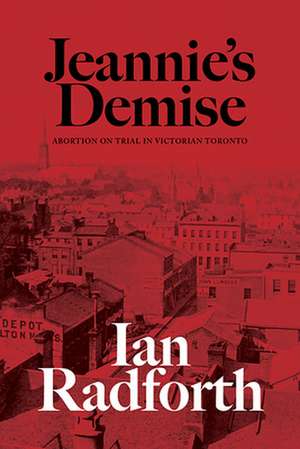 Jeannie's Demise: Abortion on Trial in Victorian Toronto de Ian Radforth