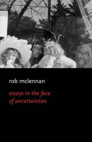 The Essays in the Face of Uncertainies de Rob Mclennan