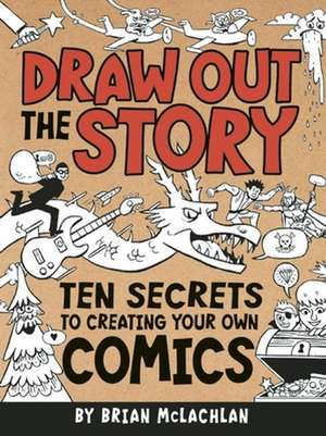 Draw Out the Story: Ten Secrets to Creating Your Own Comics de Brian McLachlan