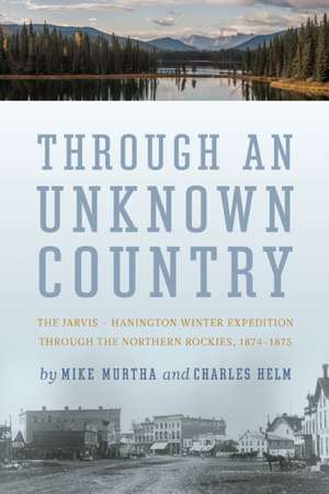 Through An Unknown Country: The Jarvis - Hanington Winter Expedition Through The Northern Rockies, 1874-1875 de Mike Murtha