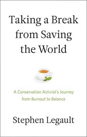 Taking a Break from Saving the World: A Conservation Activist's Journey from Burnout to Balance de Stephen Legault