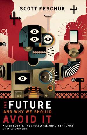 The Future and Why We Should Avoid It: Killer Robots, the Apocalypse and Other Topics of Mild Concern de Scott Feschuk