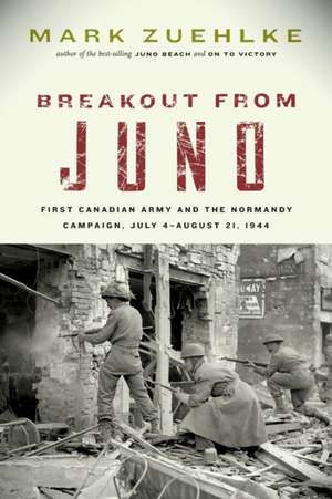 Breakout from Juno: First Canadian Army and the Normandy Campaign, July 4-August 21, 1944 de Mark Zuehlke