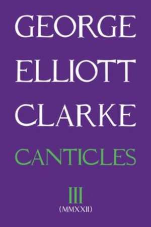 Canticles III (MMXXII): Volume 298 de George Elliott Clarke