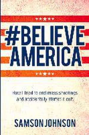 Believe America: How I tried to end mass shootings and accidentally started a cult de Samson Johnson