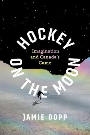 Hockey on the Moon – Imagination and Canada′s Game de Jamie Dopp