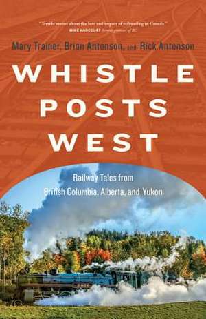 Whistle Posts West: Railway Tales from British Columbia, Alberta, and Yukon de Mary Trainer