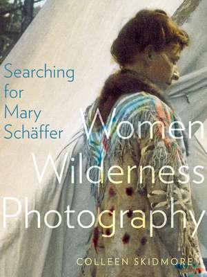 Searching for Mary Schäffer: Women Wilderness Photography de Colleen Skidmore