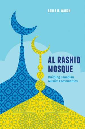 Al Rashid Mosque: Building Canadian Muslim Communities de Dr. Earle H. Waugh