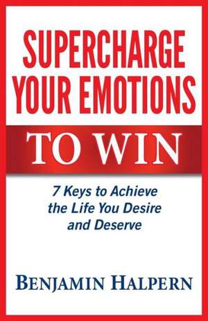 Supercharge Your Emotions to Win: 7 Keys to Achieve the Life You Desire and Deserve de Benjamin Halpern