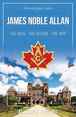 James Noble Allan - The Man · The Mason · The MPP de Allison F Gowling