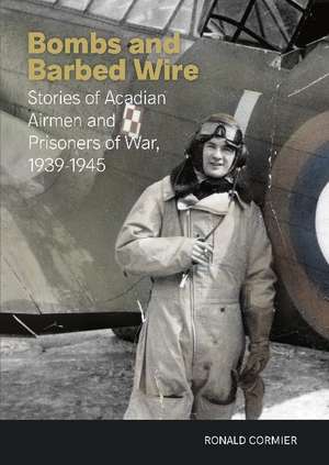 Bombs and Barbed Wire: Stories of Acadian Airmen and Prisoners of War, 1939-1945 de Ronald Cormier