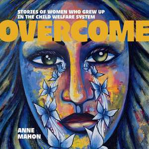 Overcome: Stories of Women Who Grew Up In The Child Welfare System de Anne Mahon