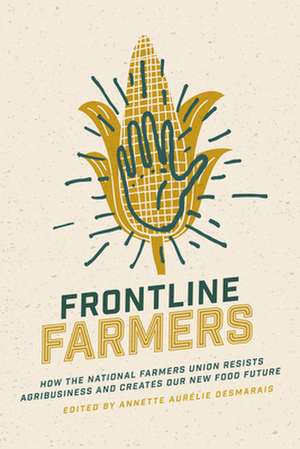 Frontline Farmers – How the National Farmers Union Resists Agribusiness and Creates Our New Food Future de Annette Aurélie Desmarais