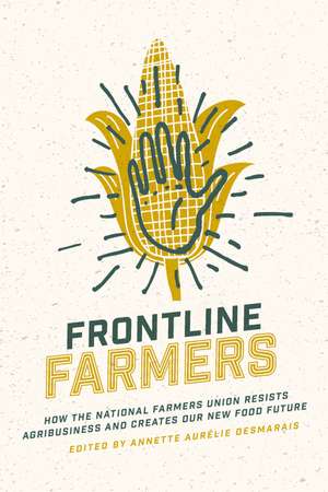 Frontline Farmers: How the National Farmers Union Resists Agribusiness and Creates Our New Food Future de Annette Aurélie Desmarais