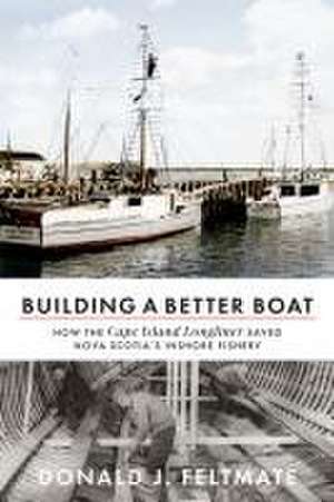 Building a Better Boat: How the Cape Island Longliner Saved Nova Scotia's Inshore Fishery de Donald J. Feltmate