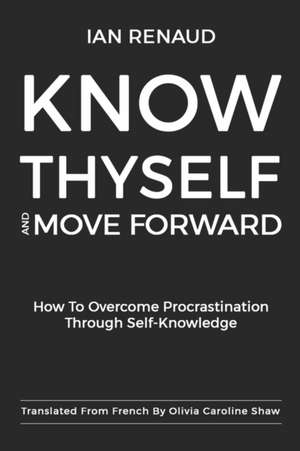 Know Thyself and Move Forward: How To Overcome Procrastination Through Self-Knowledge de Ian Renaud