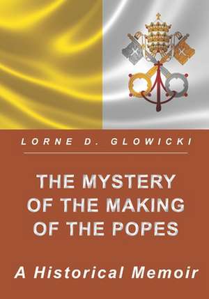 The Mystery of the Making of the Popes: A Historical Memoir de Lorne D. Glowicki