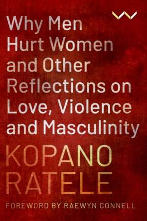 Why Men Hurt Women and Other Reflections on Love, Violence and Masculinity de Kopano Ratele