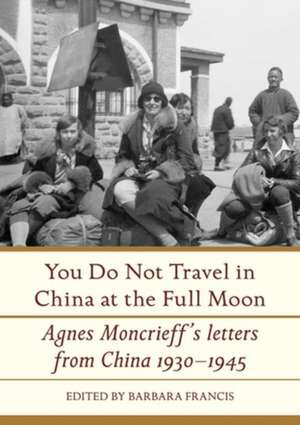 You Do Not Travel in China at the Full Moon: Agnes Moncrieff's Letters from China 1930-1945 de Barbara Francis