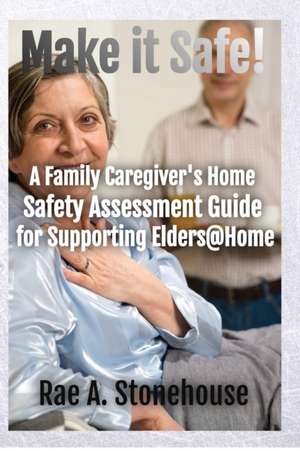 Make It Safe! A Family Caregiver's Home Safety Assessment Guide for Supporting Elders@Home de Rae A. Stonehouse