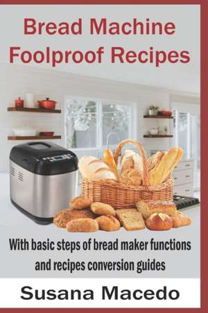 Bread Machine Foolproof Recipes: With basic steps of bread maker functions and recipes conversion guides de Susana Macedo