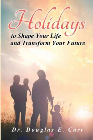 Holidays to Shape Your Life and Transform Your Future de Douglas E. Carr