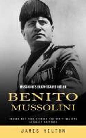 Benito Mussolini: Mussolini's Death Scared Hitler (Insane but True Stories You Won't Believe Actually Happened) de James Hilton