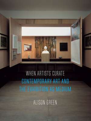 When Artists Curate: Contemporary Art and the Exhibition as Medium de Alison Green